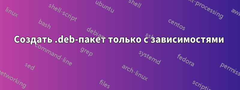 Создать .deb-пакет только с зависимостями