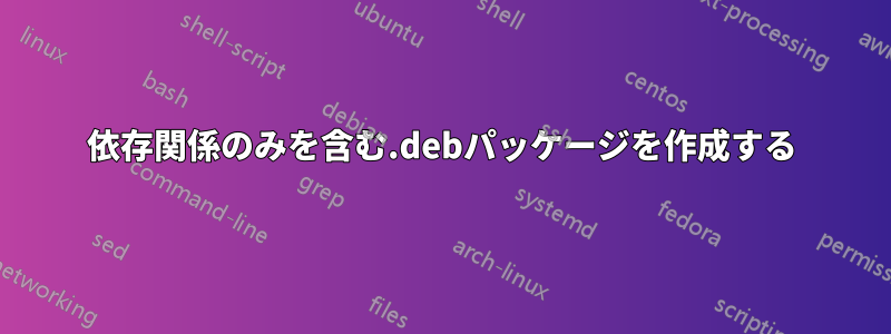 依存関係のみを含む.debパッケージを作成する