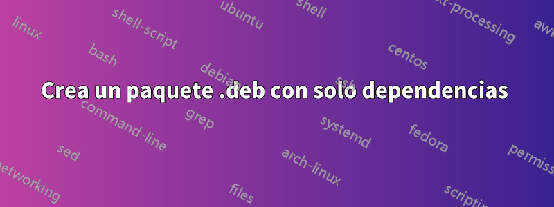 Crea un paquete .deb con solo dependencias