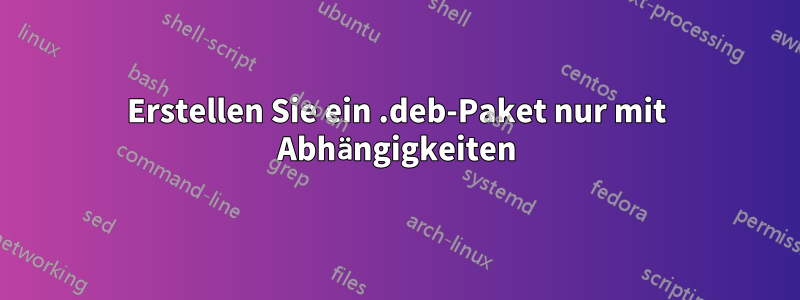 Erstellen Sie ein .deb-Paket nur mit Abhängigkeiten
