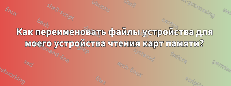 Как переименовать файлы устройства для моего устройства чтения карт памяти?