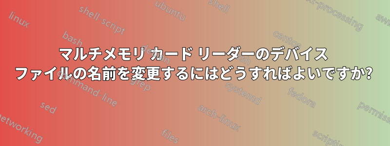 マルチメモリ カード リーダーのデバイス ファイルの名前を変更するにはどうすればよいですか?