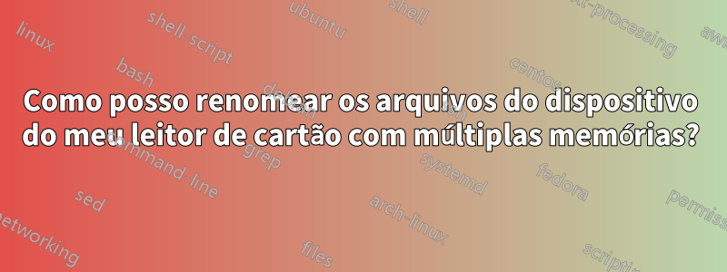 Como posso renomear os arquivos do dispositivo do meu leitor de cartão com múltiplas memórias?