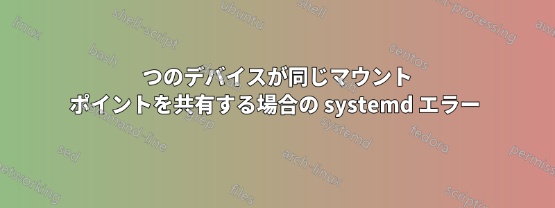 2 つのデバイスが同じマウント ポイントを共有する場合の systemd エラー