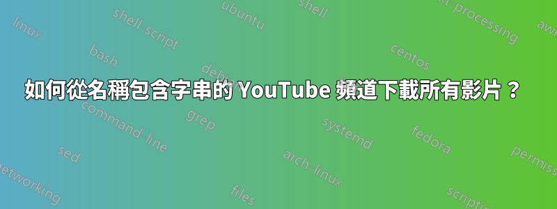 如何從名稱包含字串的 YouTube 頻道下載所有影片？ 