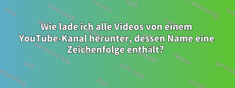 Wie lade ich alle Videos von einem YouTube-Kanal herunter, dessen Name eine Zeichenfolge enthält? 
