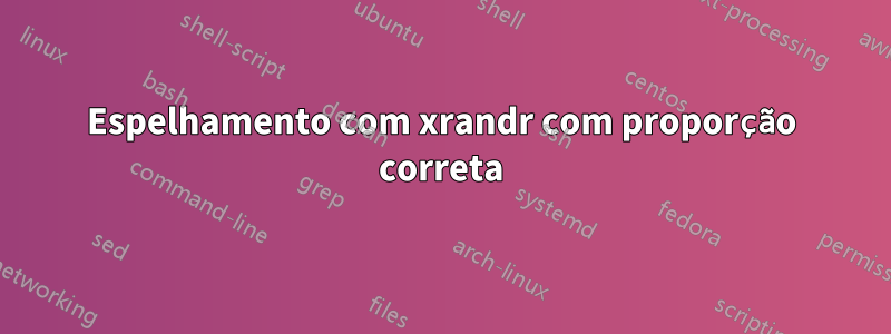 Espelhamento com xrandr com proporção correta