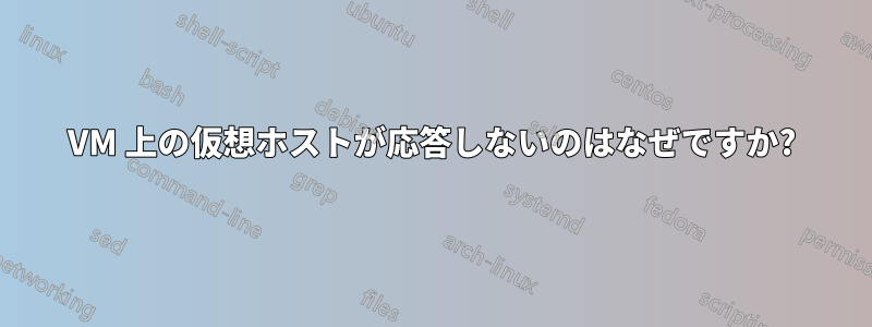 VM 上の仮想ホストが応答しないのはなぜですか?