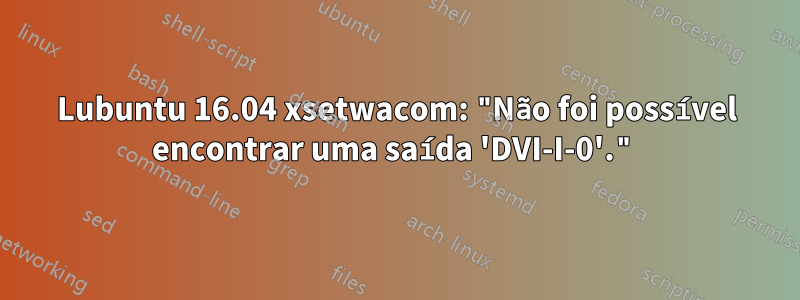 Lubuntu 16.04 xsetwacom: "Não foi possível encontrar uma saída 'DVI-I-0'."