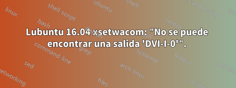 Lubuntu 16.04 xsetwacom: "No se puede encontrar una salida 'DVI-I-0'".