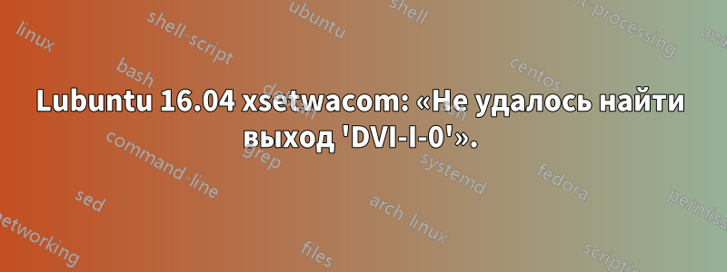 Lubuntu 16.04 xsetwacom: «Не удалось найти выход 'DVI-I-0'».