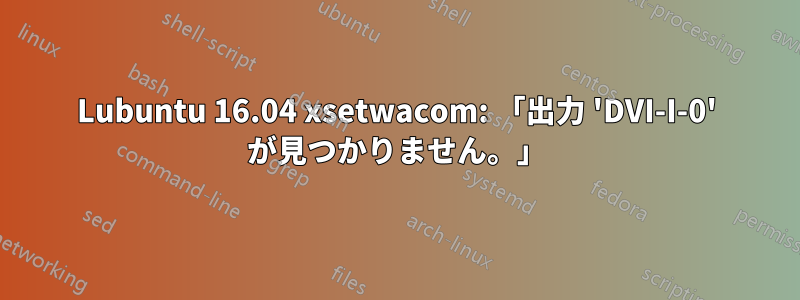 Lubuntu 16.04 xsetwacom: 「出力 'DVI-I-0' が見つかりません。」
