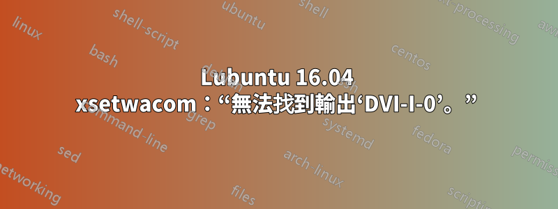 Lubuntu 16.04 xsetwacom：“無法找到輸出‘DVI-I-0’。”