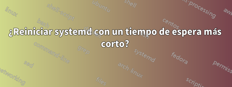 ¿Reiniciar systemd con un tiempo de espera más corto?