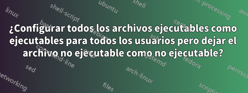 ¿Configurar todos los archivos ejecutables como ejecutables para todos los usuarios pero dejar el archivo no ejecutable como no ejecutable?