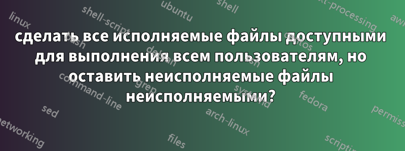 сделать все исполняемые файлы доступными для выполнения всем пользователям, но оставить неисполняемые файлы неисполняемыми?