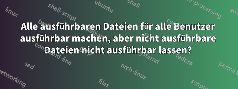 Alle ausführbaren Dateien für alle Benutzer ausführbar machen, aber nicht ausführbare Dateien nicht ausführbar lassen?