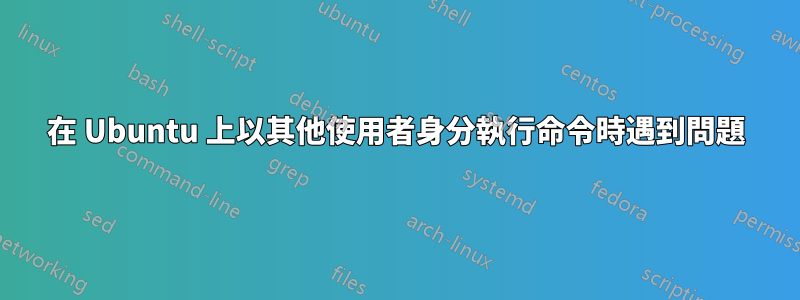 在 Ubuntu 上以其他使用者身分執行命令時遇到問題