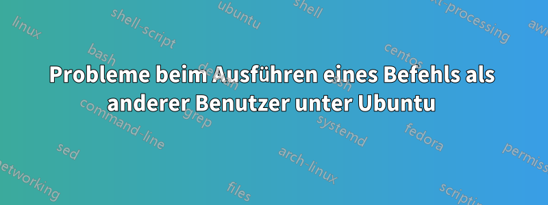 Probleme beim Ausführen eines Befehls als anderer Benutzer unter Ubuntu