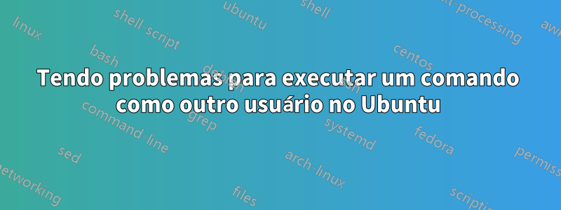 Tendo problemas para executar um comando como outro usuário no Ubuntu