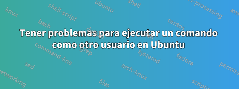 Tener problemas para ejecutar un comando como otro usuario en Ubuntu