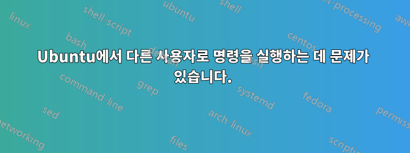 Ubuntu에서 다른 사용자로 명령을 실행하는 데 문제가 있습니다.