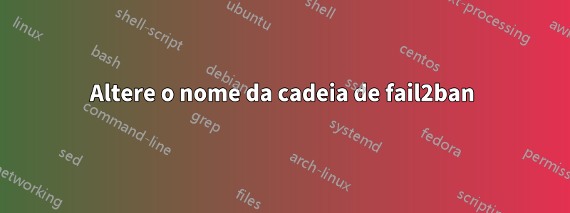 Altere o nome da cadeia de fail2ban