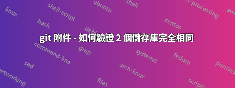git 附件 - 如何驗證 2 個儲存庫完全相同
