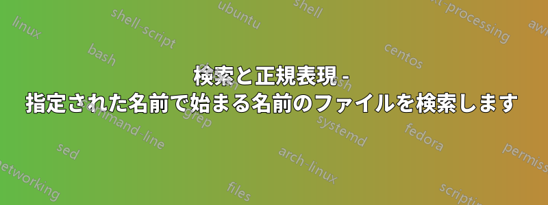 検索と正規表現 - 指定された名前で始まる名前のファイルを検索します