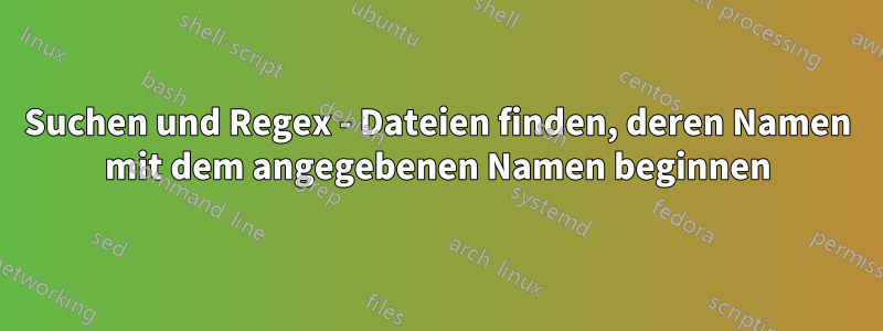 Suchen und Regex - Dateien finden, deren Namen mit dem angegebenen Namen beginnen