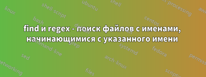 find и regex - поиск файлов с именами, начинающимися с указанного имени
