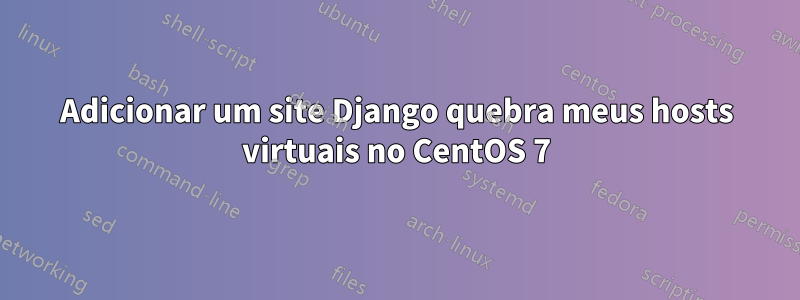 Adicionar um site Django quebra meus hosts virtuais no CentOS 7