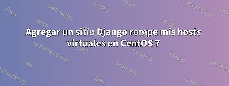 Agregar un sitio Django rompe mis hosts virtuales en CentOS 7