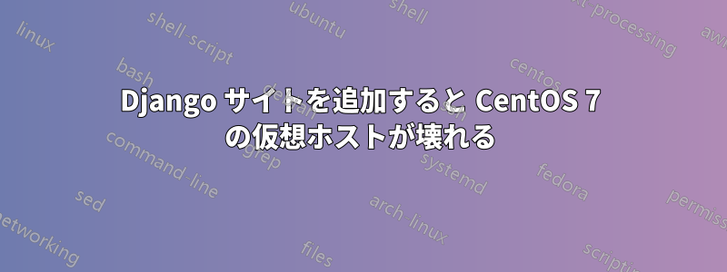 Django サイトを追加すると CentOS 7 の仮想ホストが壊れる