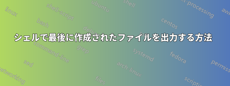シェルで最後に作成されたファイルを出力する方法 