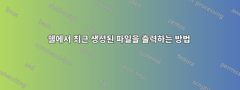쉘에서 최근 생성된 파일을 출력하는 방법