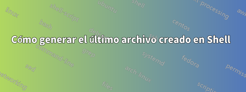 Cómo generar el último archivo creado en Shell 