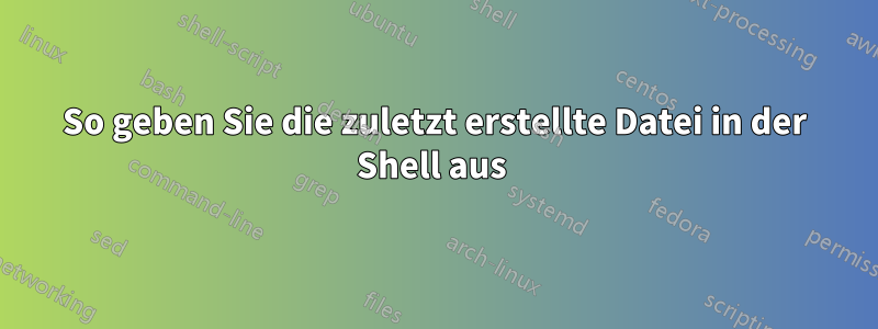 So geben Sie die zuletzt erstellte Datei in der Shell aus 
