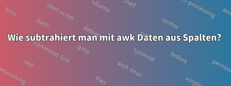 Wie subtrahiert man mit awk Daten aus Spalten?