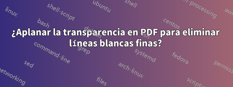 ¿Aplanar la transparencia en PDF para eliminar líneas blancas finas?