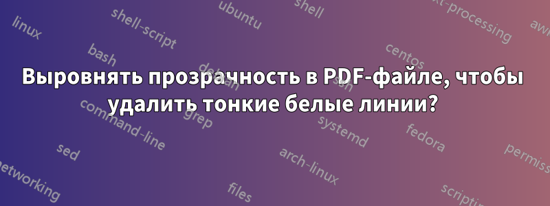 Выровнять прозрачность в PDF-файле, чтобы удалить тонкие белые линии?