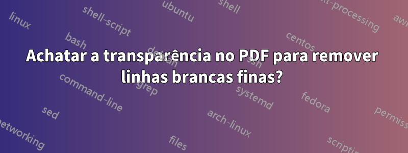 Achatar a transparência no PDF para remover linhas brancas finas?