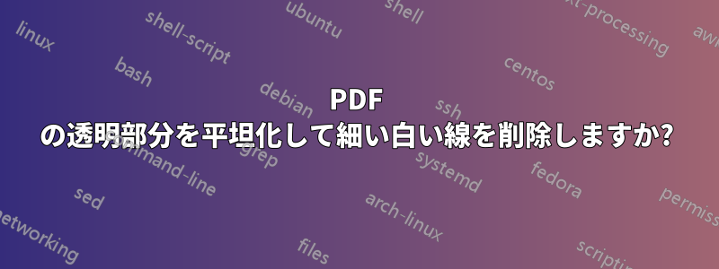 PDF の透明部分を平坦化して細い白い線を削除しますか?
