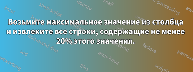 Возьмите максимальное значение из столбца и извлеките все строки, содержащие не менее 20% этого значения.