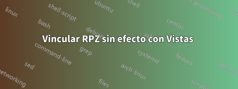 Vincular RPZ sin efecto con Vistas