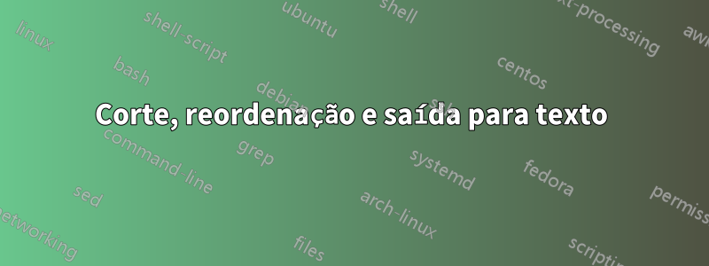 Corte, reordenação e saída para texto