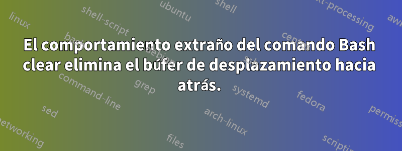 El comportamiento extraño del comando Bash clear elimina el búfer de desplazamiento hacia atrás.
