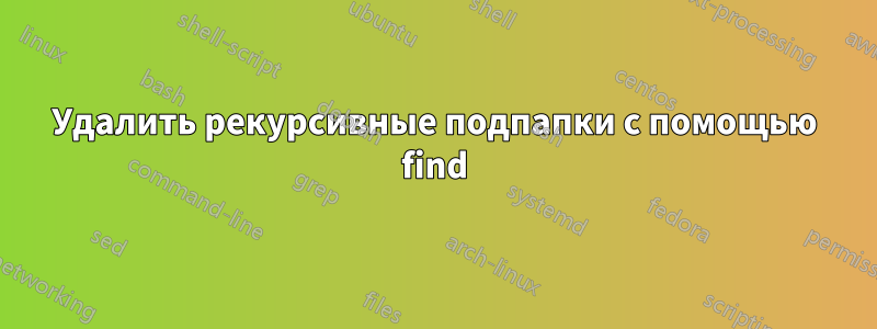 Удалить рекурсивные подпапки с помощью find