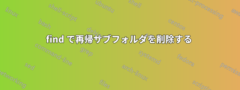 find で再帰サブフォルダを削除する