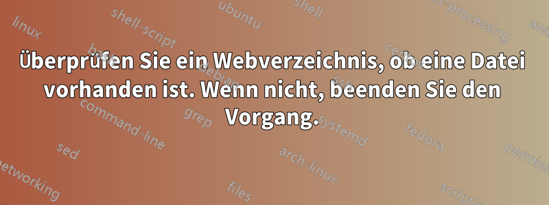 Überprüfen Sie ein Webverzeichnis, ob eine Datei vorhanden ist. Wenn nicht, beenden Sie den Vorgang.